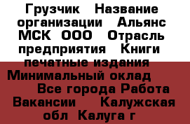 Грузчик › Название организации ­ Альянс-МСК, ООО › Отрасль предприятия ­ Книги, печатные издания › Минимальный оклад ­ 27 000 - Все города Работа » Вакансии   . Калужская обл.,Калуга г.